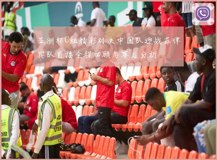 亚洲杯C组精彩对决中国队迎战菲律宾队直播全程回顾与赛后分析