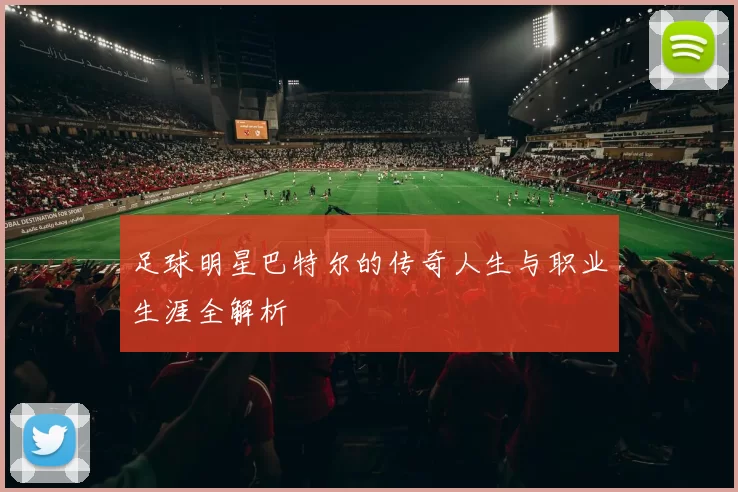 足球明星巴特尔的传奇人生与职业生涯全解析