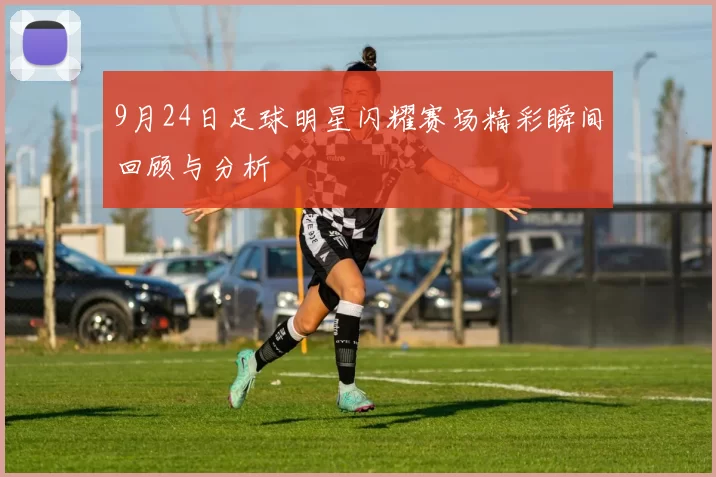 9月24日足球明星闪耀赛场精彩瞬间回顾与分析