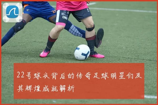 22号球衣背后的传奇足球明星们及其辉煌成就解析