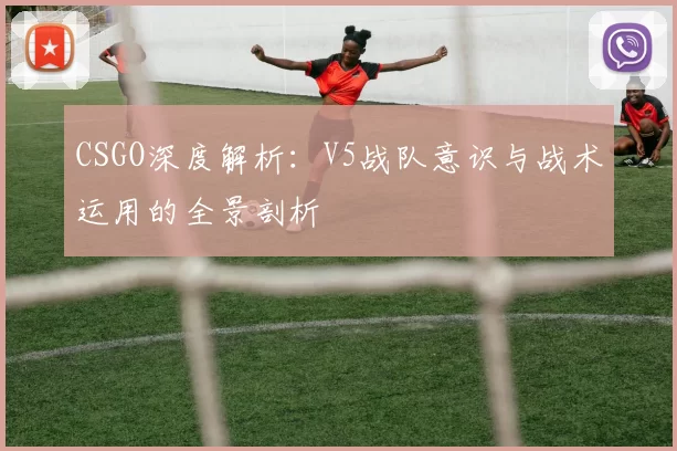 CSGO深度解析：V5战队意识与战术运用的全景剖析