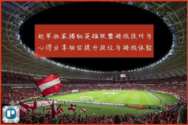 赵军独家揭秘英雄联盟游戏技巧与心得分享助你提升段位与游戏体验