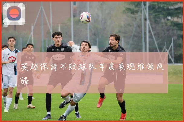 英超保持不败球队年度表现谁领风骚