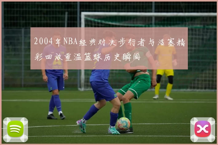 2004年NBA经典对决步行者与活塞精彩回放重温篮球历史瞬间