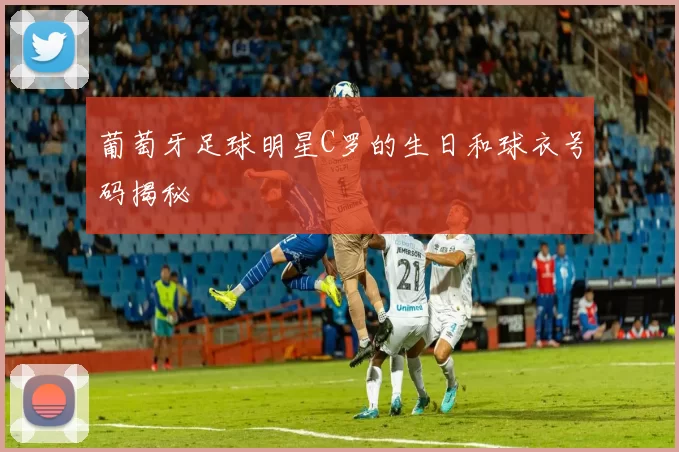 葡萄牙足球明星C罗的生日和球衣号码揭秘