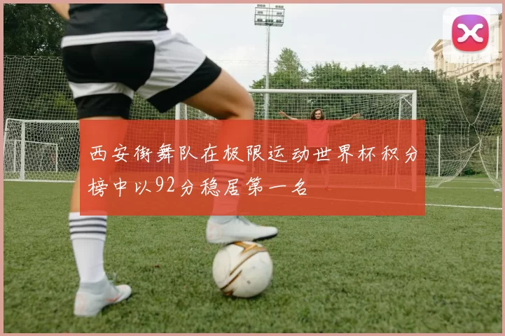 西安街舞队在极限运动世界杯积分榜中以92分稳居第一名