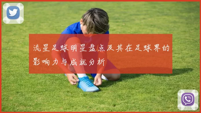 流星足球明星盘点及其在足球界的影响力与成就分析