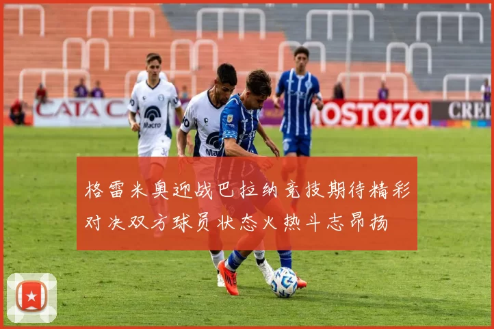 格雷米奥迎战巴拉纳竞技期待精彩对决双方球员状态火热斗志昂扬