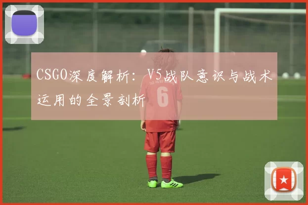 CSGO深度解析：V5战队意识与战术运用的全景剖析