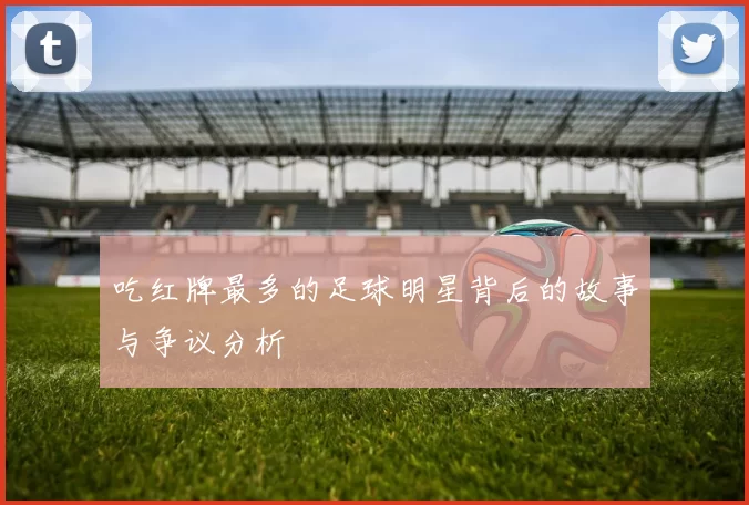吃红牌最多的足球明星背后的故事与争议分析