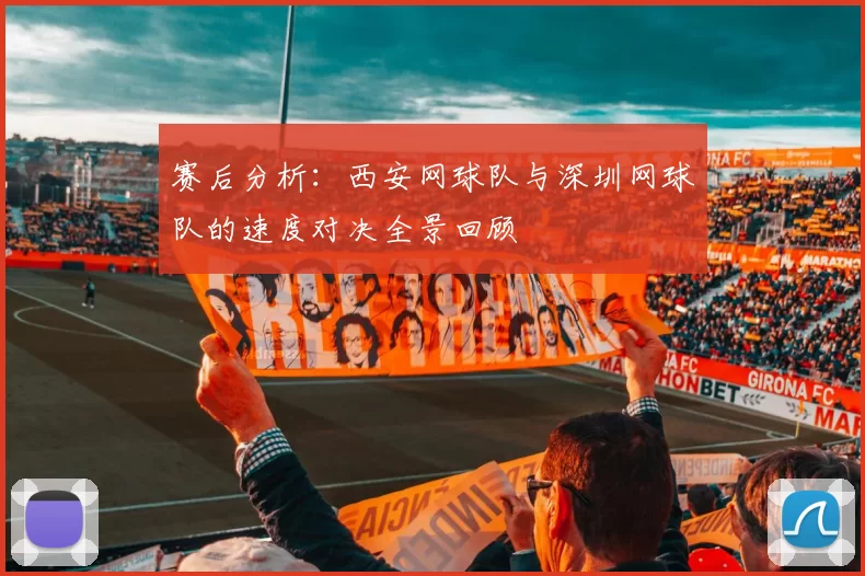 赛后分析：西安网球队与深圳网球队的速度对决全景回顾