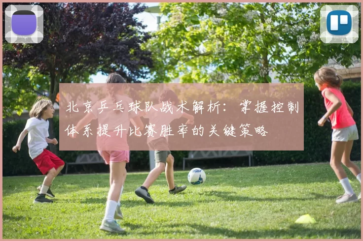 北京乒乓球队战术解析：掌握控制体系提升比赛胜率的关键策略