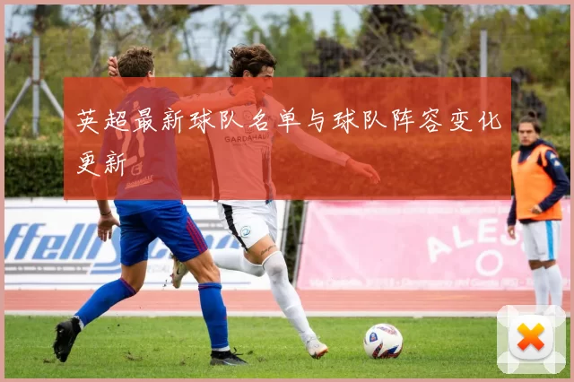 英超最新球队名单与球队阵容变化更新