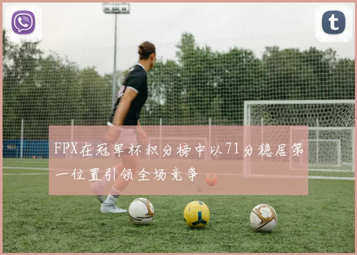 FPX在冠军杯积分榜中以71分稳居第一位置引领全场竞争