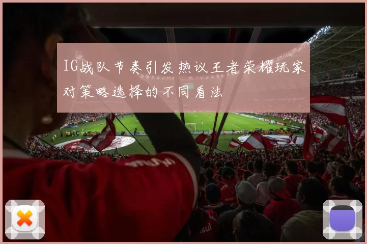 IG战队节奏引发热议王者荣耀玩家对策略选择的不同看法