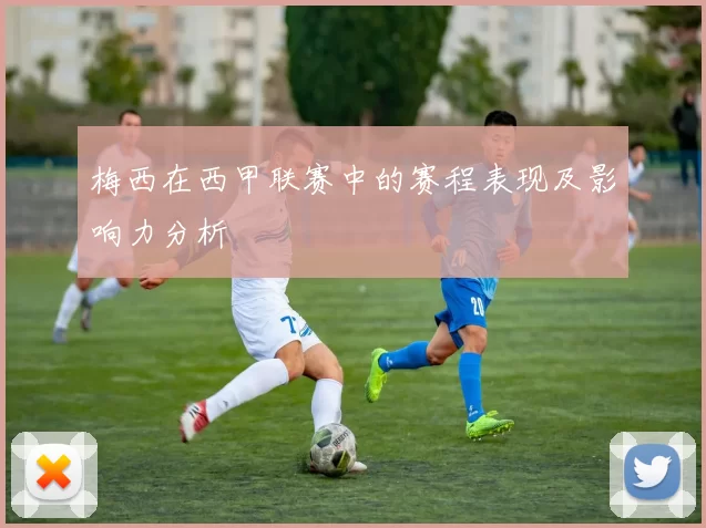 梅西在西甲联赛中的赛程表现及影响力分析