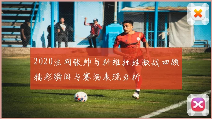 2020法网张帅与科维托娃激战回顾精彩瞬间与赛场表现分析
