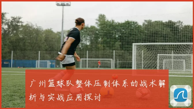 广州篮球队整体压制体系的战术解析与实战应用探讨