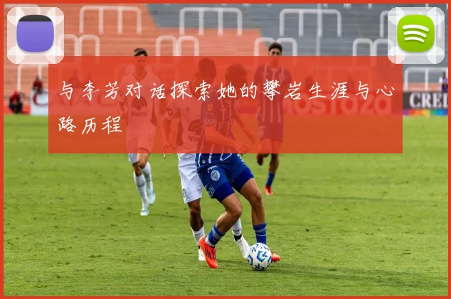 与李芳对话探索她的攀岩生涯与心路历程