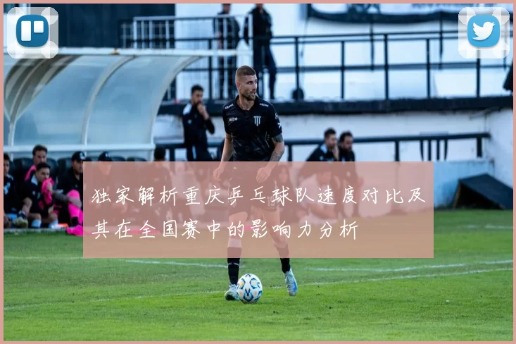 独家解析重庆乒乓球队速度对比及其在全国赛中的影响力分析