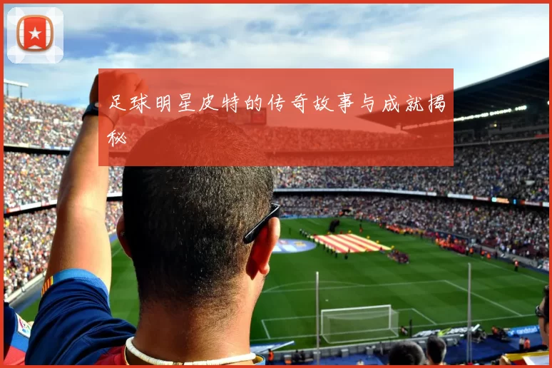 足球明星皮特的传奇故事与成就揭秘