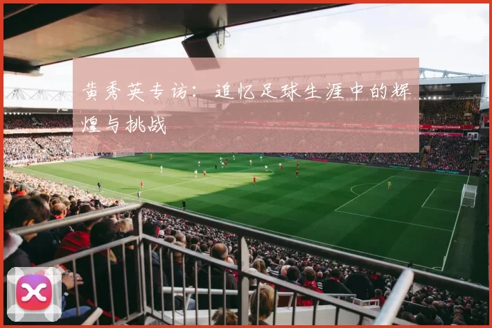 黄秀英专访：追忆足球生涯中的辉煌与挑战