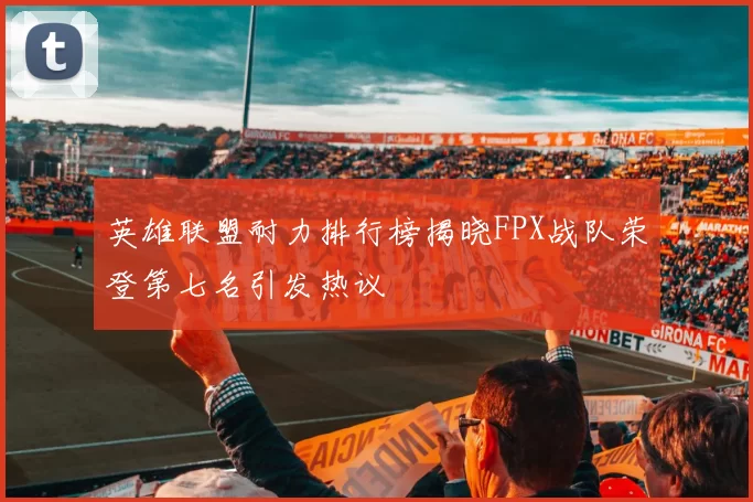 英雄联盟耐力排行榜揭晓FPX战队荣登第七名引发热议