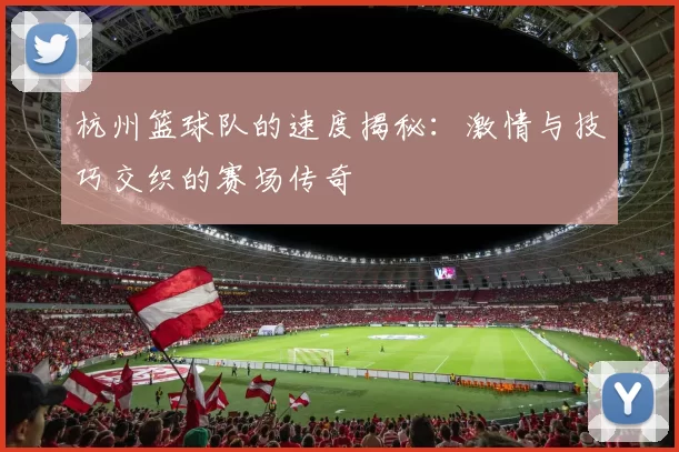 杭州篮球队的速度揭秘：激情与技巧交织的赛场传奇