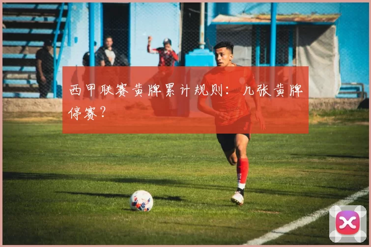 西甲联赛黄牌累计规则：几张黄牌停赛？