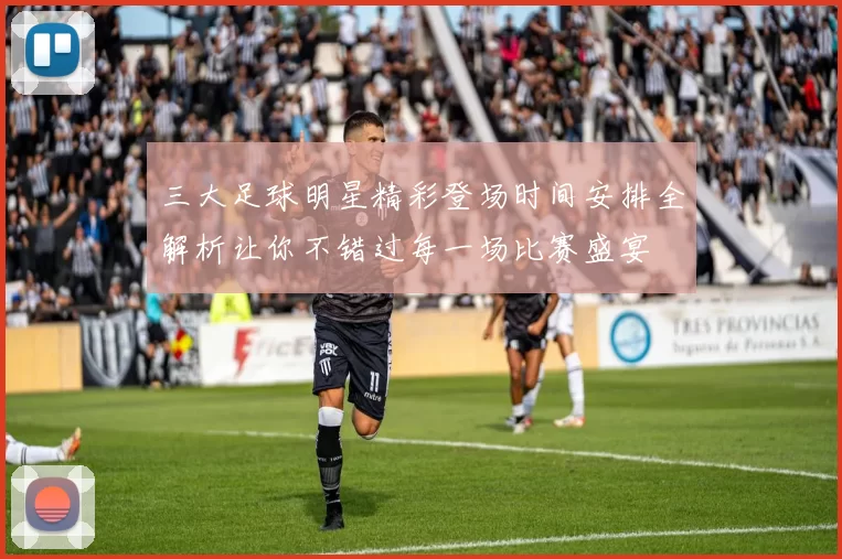 三大足球明星精彩登场时间安排全解析让你不错过每一场比赛盛宴