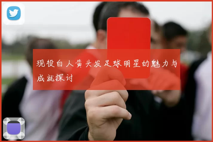 现役白人黄头发足球明星的魅力与成就探讨