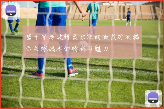 蓝十字与波特莫尔联的激烈对决揭示足球战术的精彩与魅力