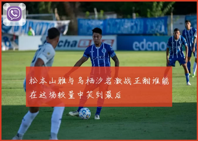 松本山雅与乌栖沙岩激战正酣谁能在这场较量中笑到最后