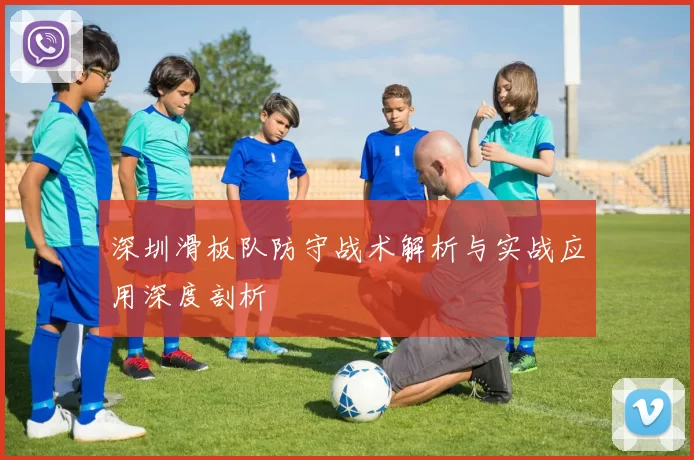 深圳滑板队防守战术解析与实战应用深度剖析