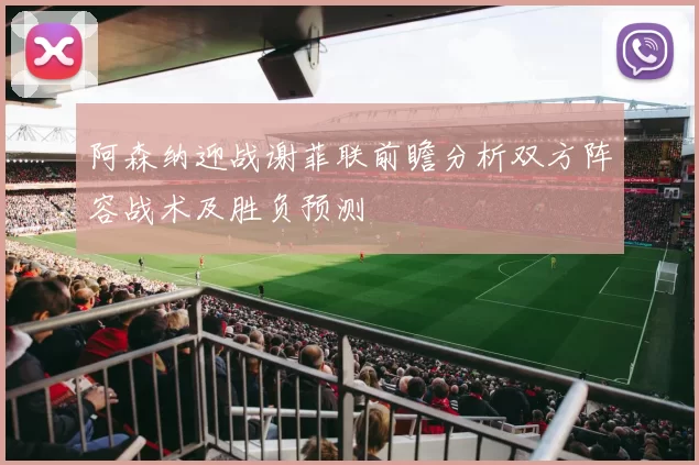 阿森纳迎战谢菲联前瞻分析双方阵容战术及胜负预测