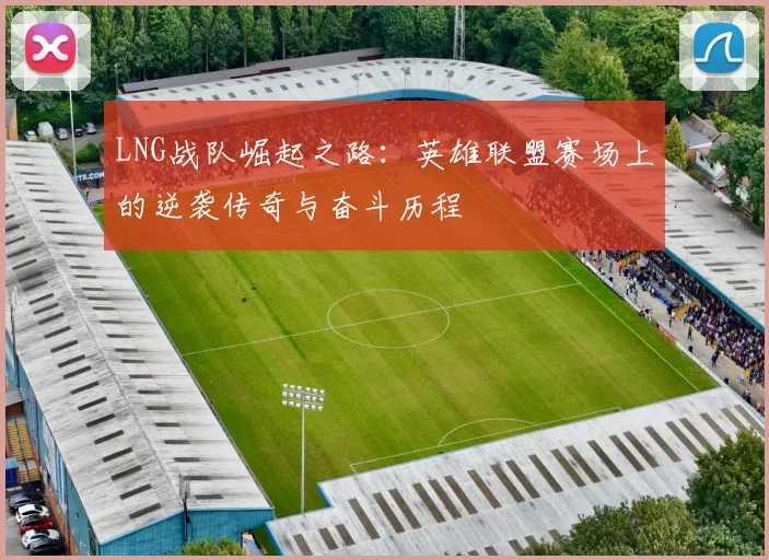 LNG战队崛起之路：英雄联盟赛场上的逆袭传奇与奋斗历程