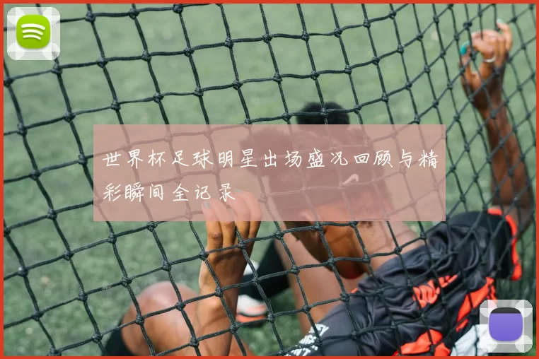 世界杯足球明星出场盛况回顾与精彩瞬间全记录