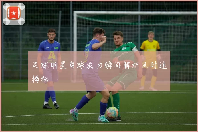 足球明星角球发力瞬间解析及时速揭秘