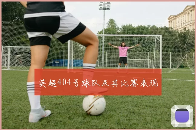 英超404号球队及其比赛表现