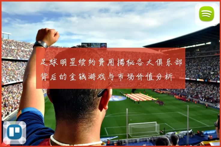 足球明星续约费用揭秘各大俱乐部背后的金钱游戏与市场价值分析