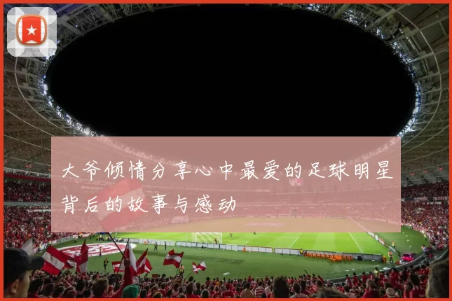 大爷倾情分享心中最爱的足球明星背后的故事与感动