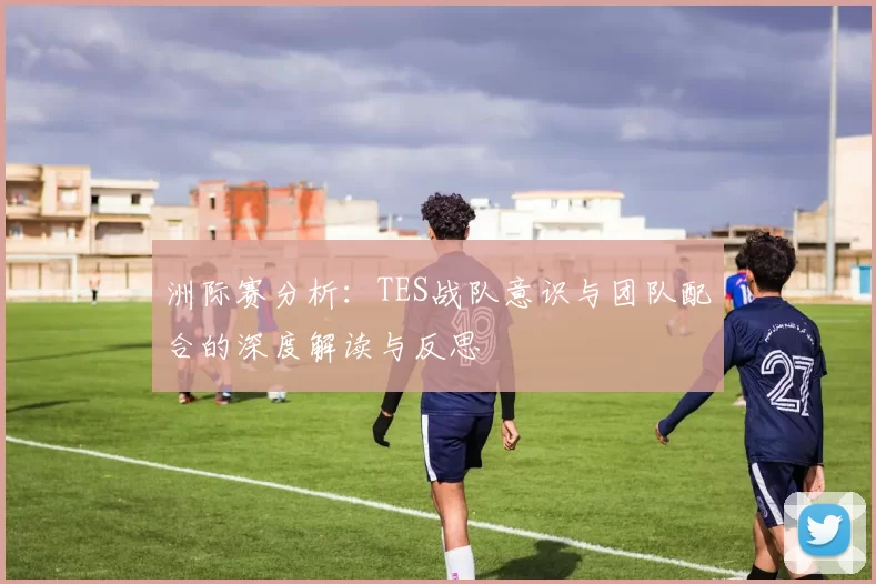 洲际赛分析：TES战队意识与团队配合的深度解读与反思
