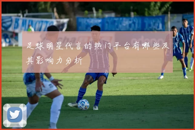 足球明星代言的热门平台有哪些及其影响力分析