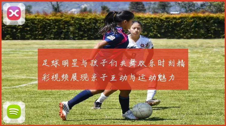 足球明星与孩子们共舞欢乐时刻精彩视频展现亲子互动与运动魅力