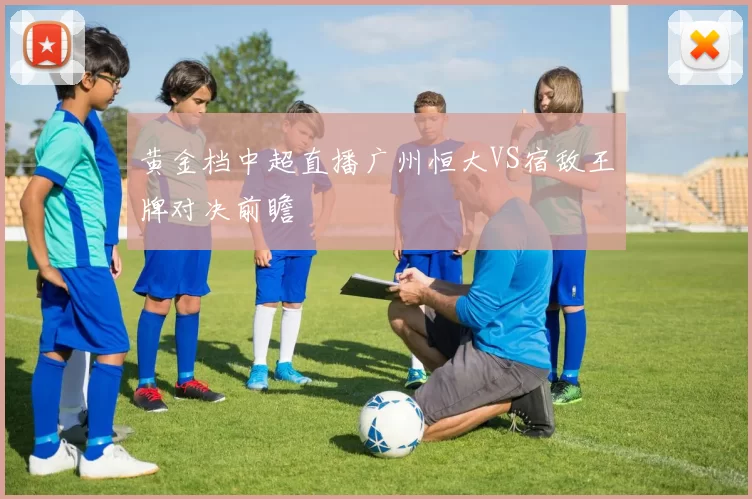 黄金档中超直播广州恒大VS宿敌王牌对决前瞻