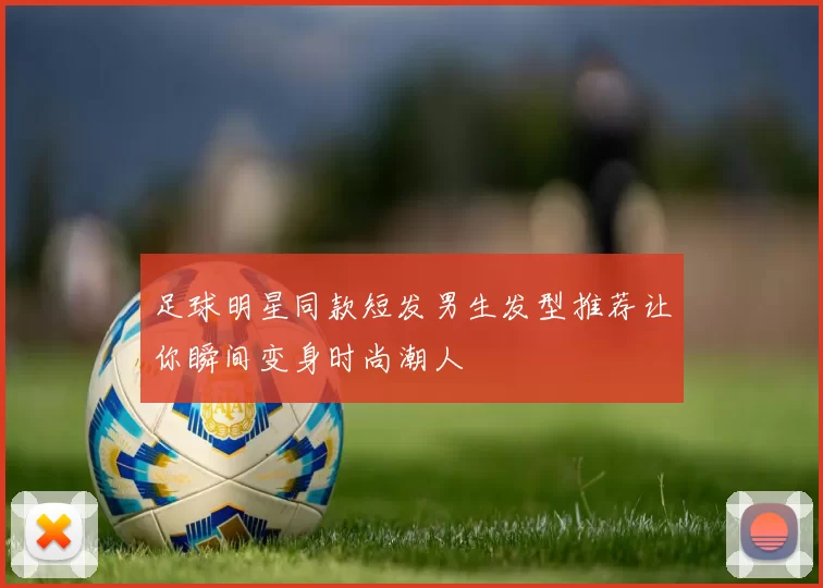 足球明星同款短发男生发型推荐让你瞬间变身时尚潮人