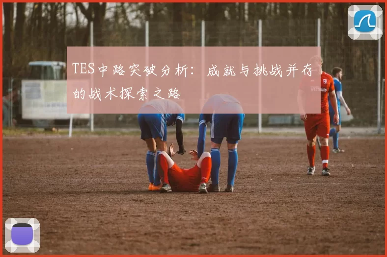 TES中路突破分析：成就与挑战并存的战术探索之路