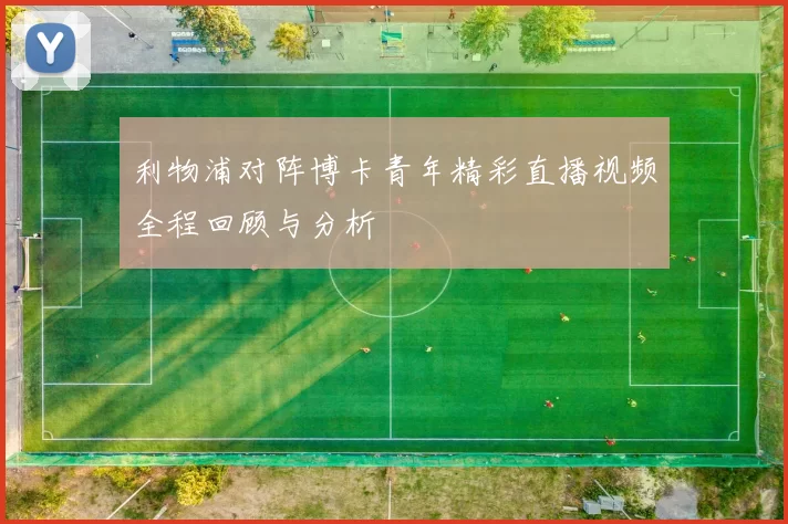利物浦对阵博卡青年精彩直播视频全程回顾与分析