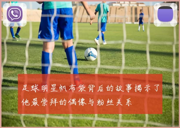 足球明星帆布袋背后的故事揭示了他最崇拜的偶像与粉丝关系