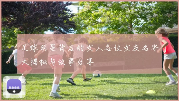 足球明星背后的女人各位女友名字大揭秘与故事分享